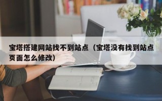 新余宝塔搭建网站找不到站点（宝塔没有找到站点页面怎么修改）