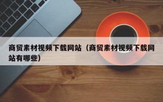 新余商贸素材视频下载网站（商贸素材视频下载网站有哪些）
