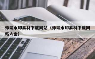 新余帅哥水印素材下载网站（帅哥水印素材下载网站大全）