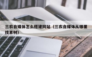 新余三农自媒体怎么搭建网站（三农自媒体从哪里找素材）