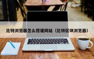 新余比特浏览器怎么搭建网站（比特区块浏览器）