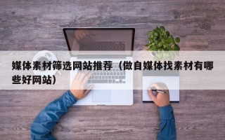 新余媒体素材筛选网站推荐（做自媒体找素材有哪些好网站）