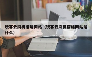 新余玩客云刷机搭建网站（玩客云刷机搭建网站是什么）