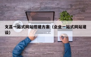 新余文昌一站式网站搭建方案（企业一站式网站建设）