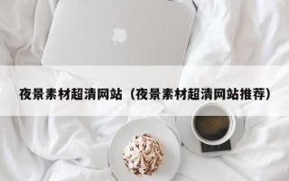 新余夜景素材超清网站（夜景素材超清网站推荐）