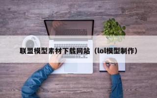 新余联盟模型素材下载网站（lol模型制作）
