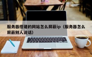 新余服务器搭建的网站怎么屏蔽ip（服务器怎么屏蔽别人说话）