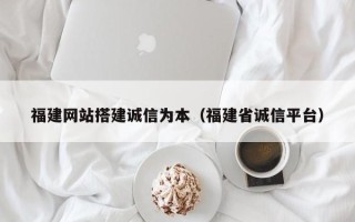 新余福建网站搭建诚信为本（福建省诚信平台）