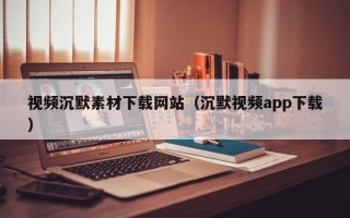新余视频沉默素材下载网站（沉默视频app下载）