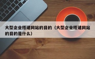 新余大型企业搭建网站的目的（大型企业搭建网站的目的是什么）