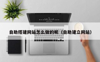 新余自助搭建网站怎么做的呢（自助建立网站）