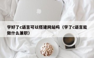 新余学好了c语言可以搭建网站吗（学了c语言能做什么兼职）