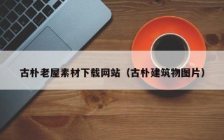 新余古朴老屋素材下载网站（古朴建筑物图片）
