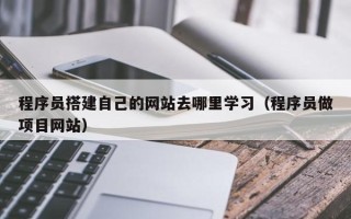 新余程序员搭建自己的网站去哪里学习（程序员做项目网站）