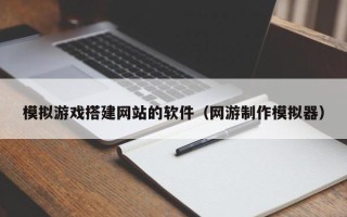 新余模拟游戏搭建网站的软件（网游制作模拟器）