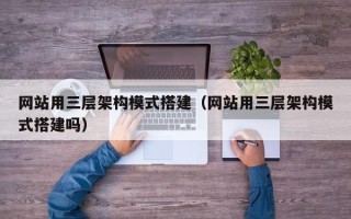 新余网站用三层架构模式搭建（网站用三层架构模式搭建吗）